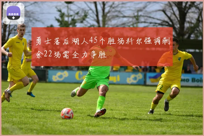 勇士落后湖人45个胜场科尔强调剩余22场需全力争胜