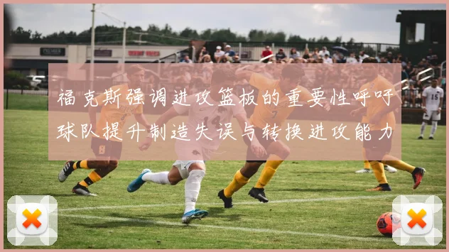 福克斯强调进攻篮板的重要性呼吁球队提升制造失误与转换进攻能力
