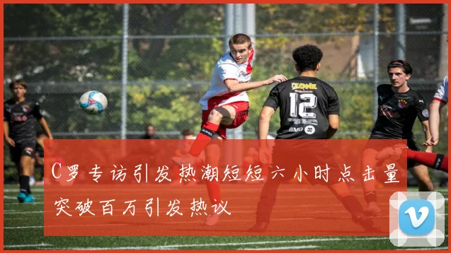 C罗专访引发热潮短短六小时点击量突破百万引发热议
