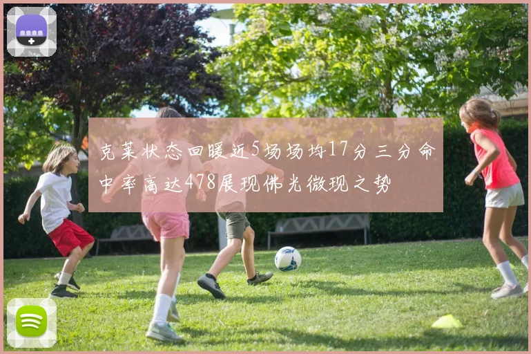 克莱状态回暖近5场场均17分三分命中率高达478展现佛光微现之势