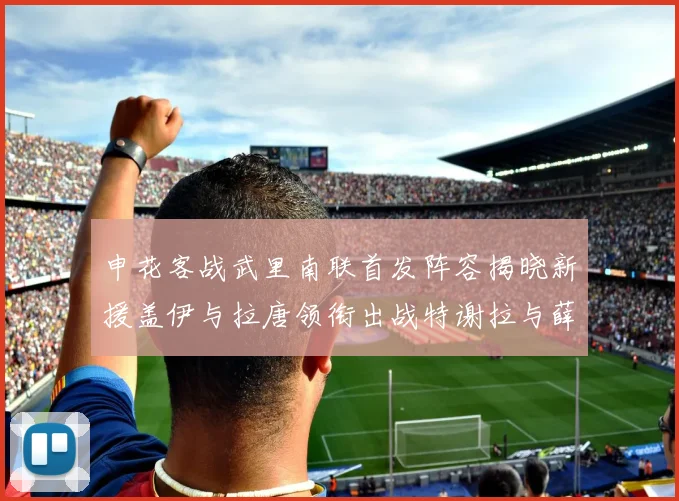 申花客战武里南联首发阵容揭晓新援盖伊与拉唐领衔出战特谢拉与薛庆浩同场竞技