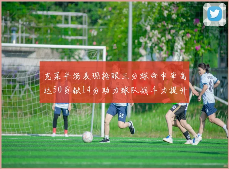 克莱半场表现抢眼三分球命中率高达50贡献14分助力球队战斗力提升