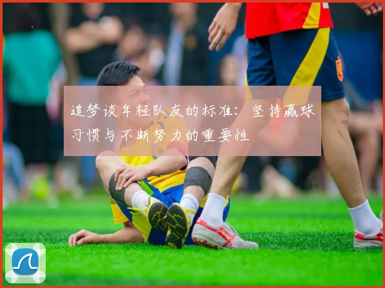 追梦谈年轻队友的标准：坚持赢球习惯与不断努力的重要性