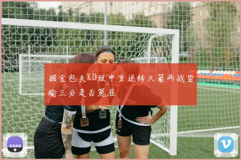 掘金包夹KD致申京逆转火箭两战皆输三分是否冤屈