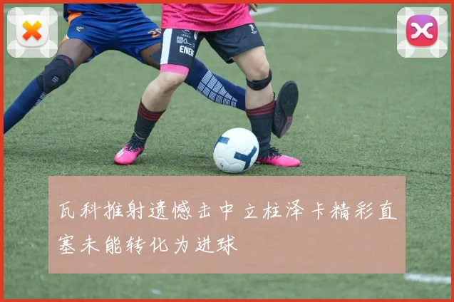 瓦科推射遗憾击中立柱泽卡精彩直塞未能转化为进球
