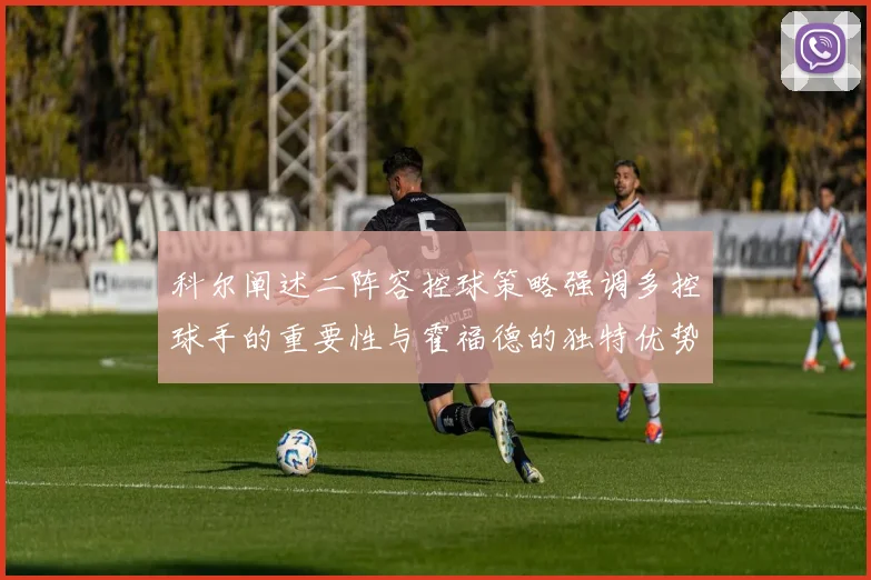 科尔阐述二阵容控球策略强调多控球手的重要性与霍福德的独特优势