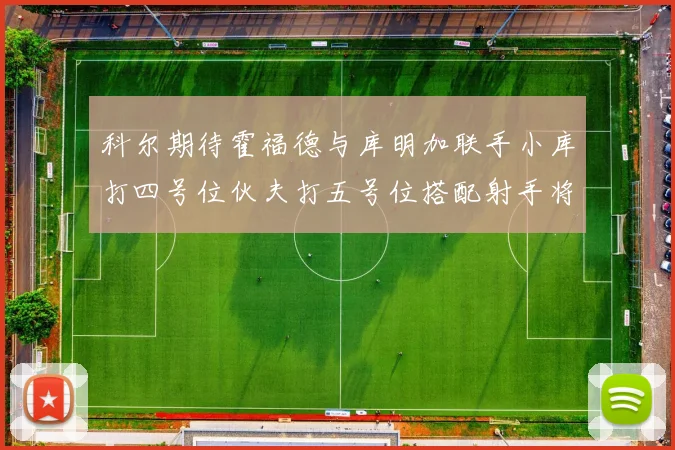 科尔期待霍福德与库明加联手小库打四号位伙夫打五号位搭配射手将极具观赏性