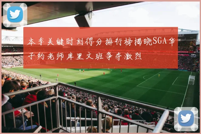 本季关键时刻得分排行榜揭晓SGA华子约老师库里文班争夺激烈