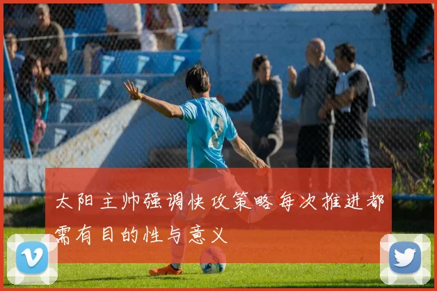 太阳主帅强调快攻策略每次推进都需有目的性与意义