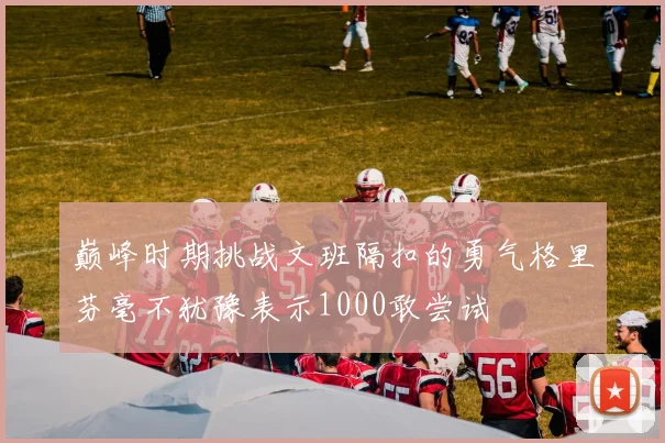 巅峰时期挑战文班隔扣的勇气格里芬毫不犹豫表示1000敢尝试