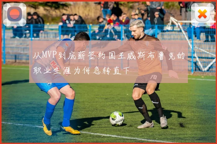 从MVP到底薪签约国王威斯布鲁克的职业生涯为何急转直下