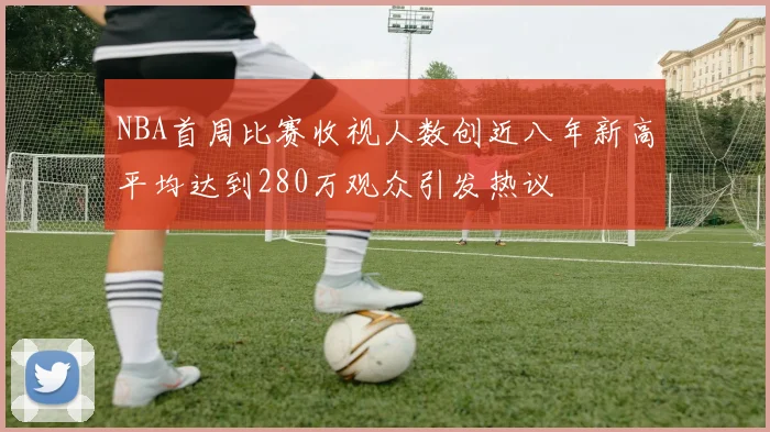NBA首周比赛收视人数创近八年新高平均达到280万观众引发热议