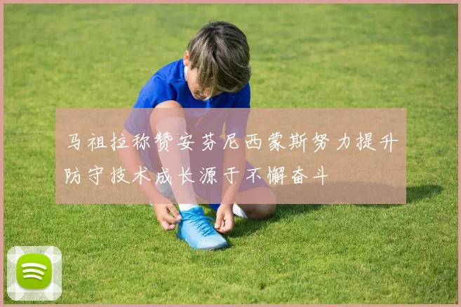 马祖拉称赞安芬尼西蒙斯努力提升防守技术成长源于不懈奋斗