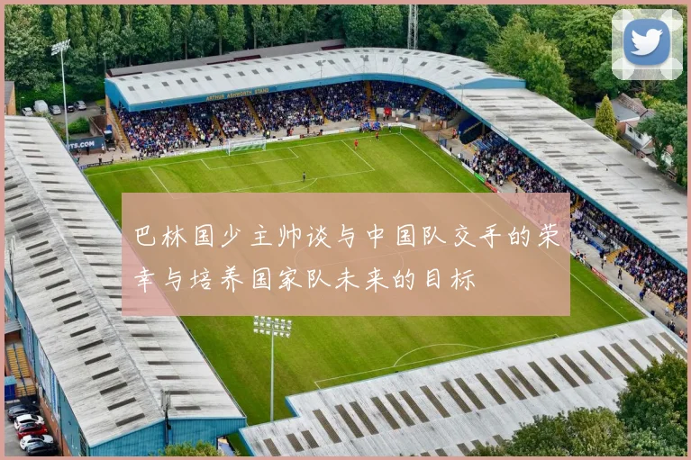 巴林国少主帅谈与中国队交手的荣幸与培养国家队未来的目标