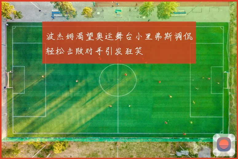 波杰姆渴望奥运舞台小里弗斯调侃轻松击败对手引发狂笑