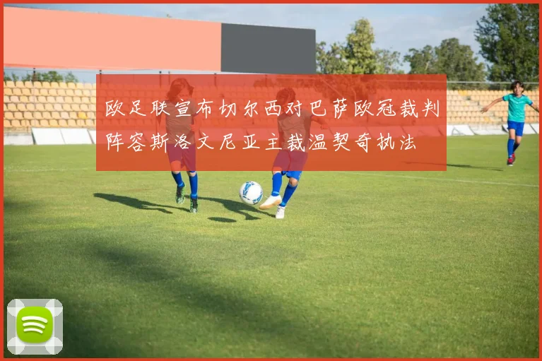 欧足联宣布切尔西对巴萨欧冠裁判阵容斯洛文尼亚主裁温契奇执法