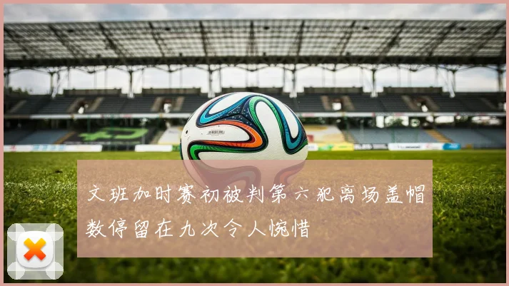 文班加时赛初被判第六犯离场盖帽数停留在九次令人惋惜
