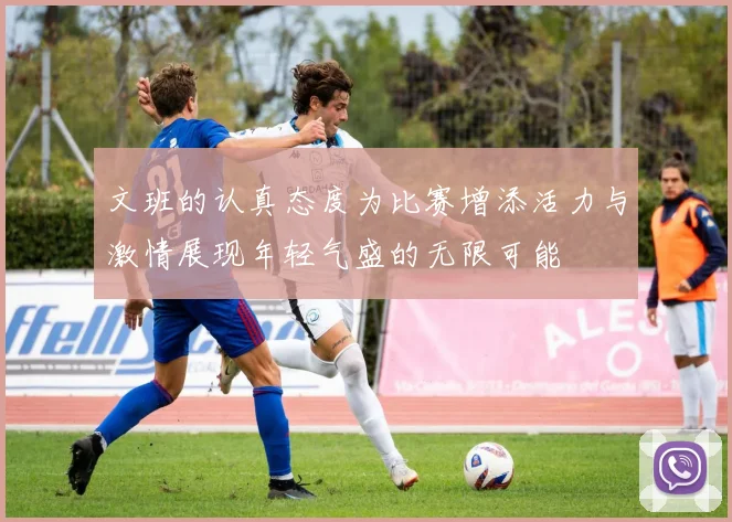 文班的认真态度为比赛增添活力与激情展现年轻气盛的无限可能