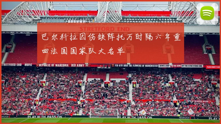 巴尔科拉因伤缺阵托万时隔六年重回法国国家队大名单