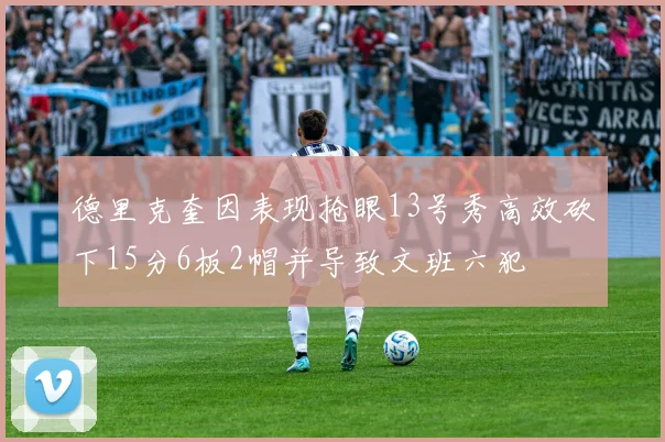 德里克奎因表现抢眼13号秀高效砍下15分6板2帽并导致文班六犯