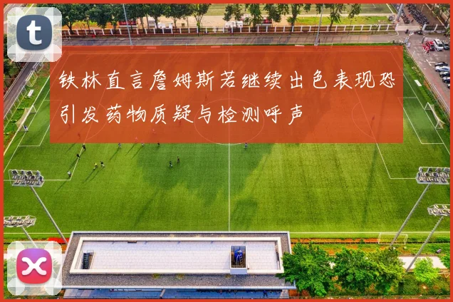 铁林直言詹姆斯若继续出色表现恐引发药物质疑与检测呼声