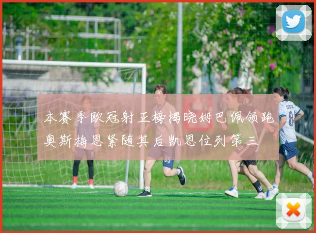 本赛季欧冠射正榜揭晓姆巴佩领跑奥斯梅恩紧随其后凯恩位列第三