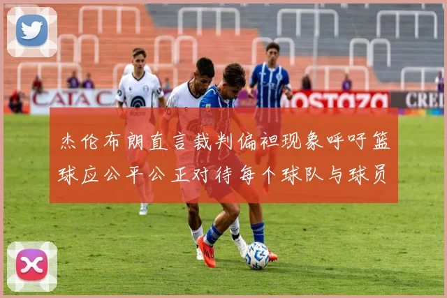 杰伦布朗直言裁判偏袒现象呼吁篮球应公平公正对待每个球队与球员