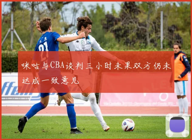 咪咕与CBA谈判三小时未果双方仍未达成一致意见