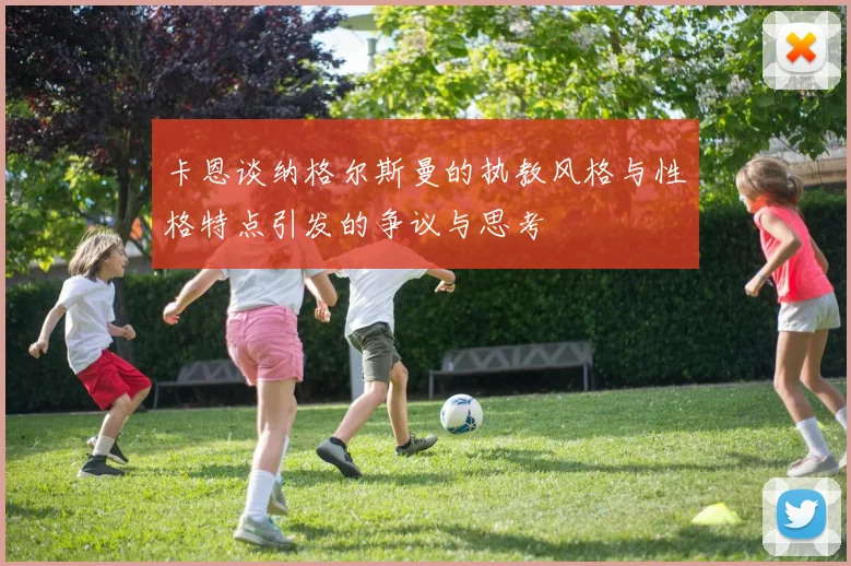 卡恩谈纳格尔斯曼的执教风格与性格特点引发的争议与思考