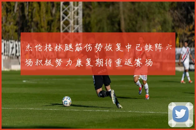 杰伦格林腿筋伤势恢复中已缺阵六场积极努力康复期待重返赛场