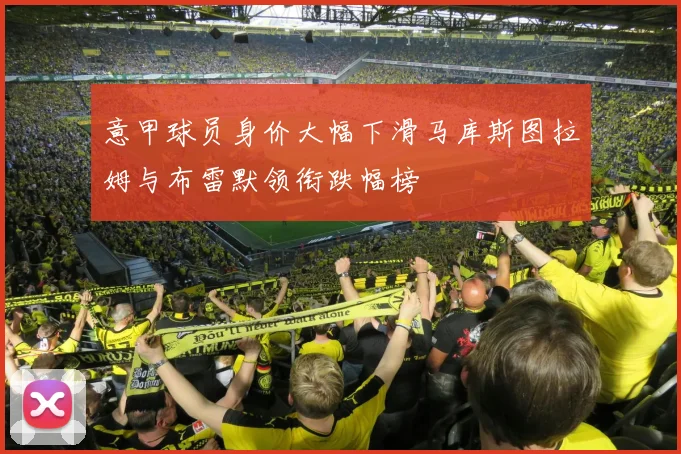意甲球员身价大幅下滑马库斯图拉姆与布雷默领衔跌幅榜