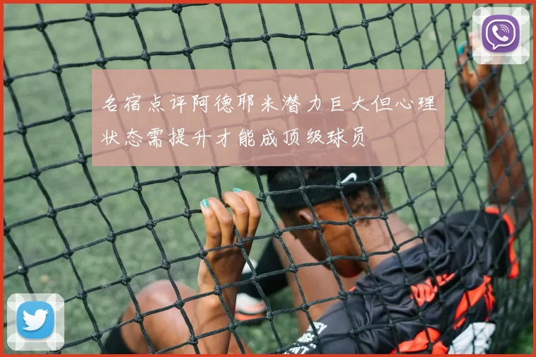 名宿点评阿德耶米潜力巨大但心理状态需提升才能成顶级球员