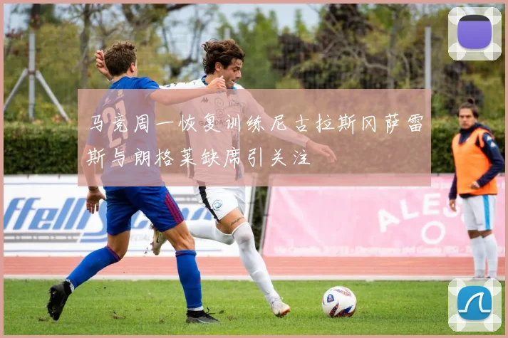 马竞周一恢复训练尼古拉斯冈萨雷斯与朗格莱缺席引关注
