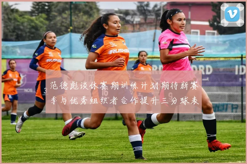 范德彪谈休赛期训练计划期待新赛季与优秀组织者合作提升三分球表现