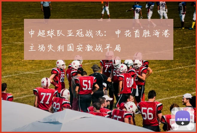 中超球队亚冠战况：申花首胜海港主场失利国安激战平局