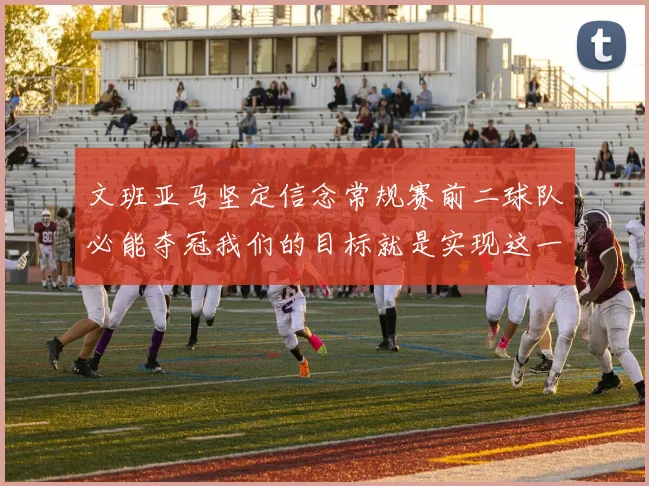 文班亚马坚定信念常规赛前二球队必能夺冠我们的目标就是实现这一伟大梦想