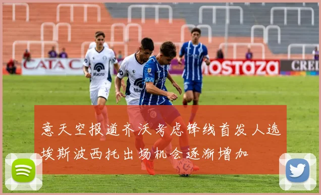 意天空报道齐沃考虑锋线首发人选埃斯波西托出场机会逐渐增加