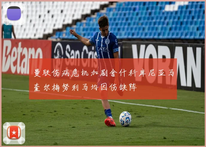 曼联伤病危机加剧舍什科库尼亚马奎尔梅努利马均因伤缺阵