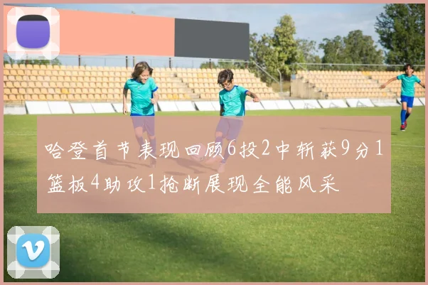 哈登首节表现回顾6投2中斩获9分1篮板4助攻1抢断展现全能风采